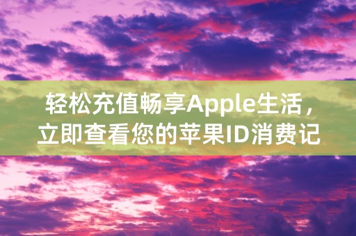 轻松充值畅享Apple生活，立即查看您的苹果ID消费记录！