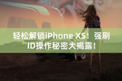 轻松解锁iPhone XS！强刷ID操作秘密大揭露！