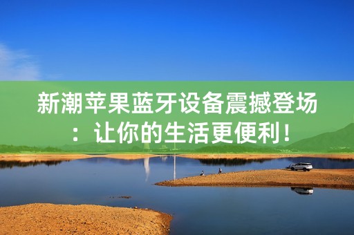 新潮苹果蓝牙设备震撼登场：让你的生活更便利！