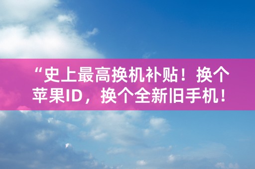 “史上最高换机补贴！换个苹果ID，换个全新旧手机！”