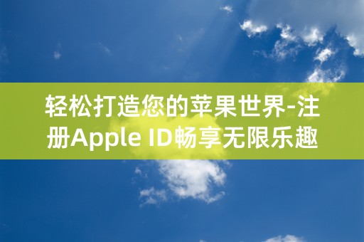 轻松打造您的苹果世界-注册Apple ID畅享无限乐趣