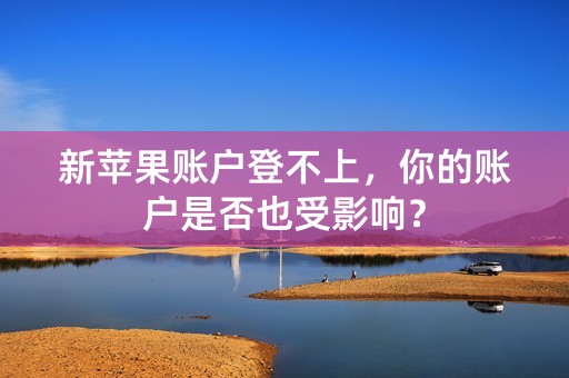 新苹果账户登不上，你的账户是否也受影响？