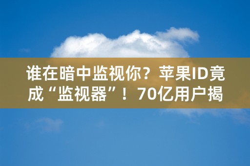 谁在暗中监视你？苹果ID竟成“监视器”！70亿用户揭秘