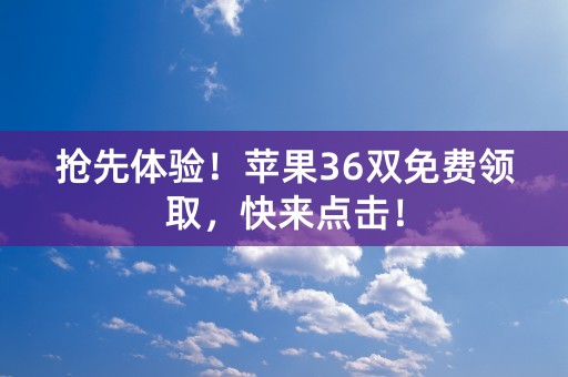 抢先体验！苹果36双免费领取，快来点击！