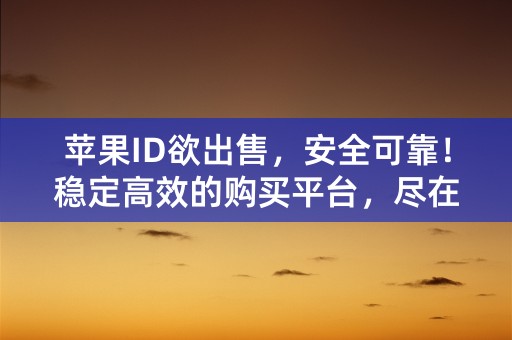 苹果ID欲出售，安全可靠！稳定高效的购买平台，尽在这里！