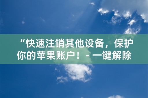 “快速注销其他设备，保护你的苹果账户！- 一键解除风险”