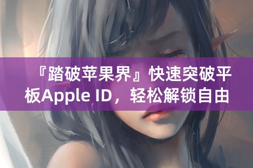 『踏破苹果界』快速突破平板Apple ID，轻松解锁自由新生！