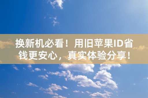 换新机必看！用旧苹果ID省钱更安心，真实体验分享！