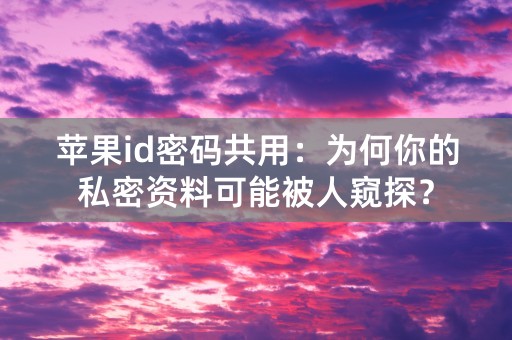 苹果id密码共用：为何你的私密资料可能被人窥探？