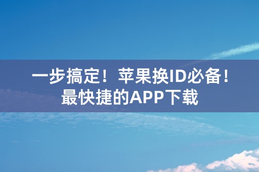 一步搞定！苹果换ID必备！最快捷的APP下载