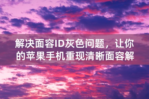 解决面容ID灰色问题，让你的苹果手机重现清晰面容解锁！