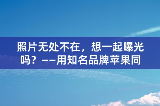 照片无处不在，想一起曝光吗？——用知名品牌苹果同id相册，留住珍贵瞬间！