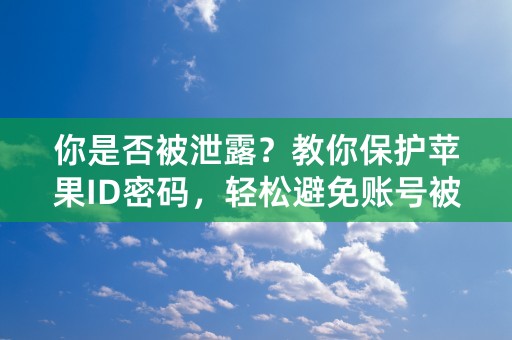 你是否被泄露？教你保护苹果ID密码，轻松避免账号被盗！