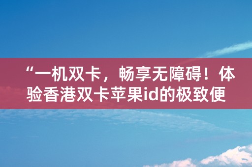 “一机双卡，畅享无障碍！体验香港双卡苹果id的极致便利！”