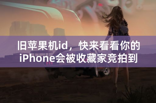 旧苹果机id，快来看看你的iPhone会被收藏家竞拍到什么价格！