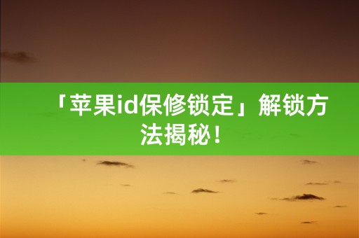 「苹果id保修锁定」解锁方法揭秘！