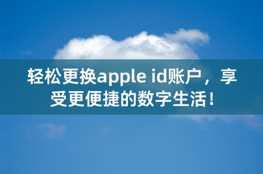 轻松更换apple id账户，享受更便捷的数字生活！