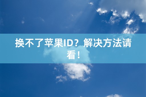 换不了苹果ID？解决方法请看！