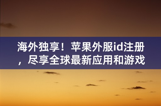 海外独享！苹果外服id注册，尽享全球最新应用和游戏