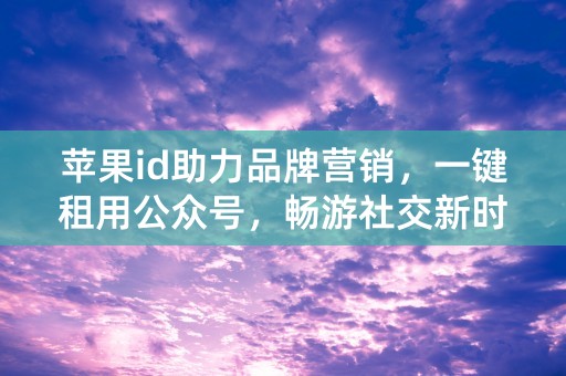 苹果id助力品牌营销，一键租用公众号，畅游社交新时代！