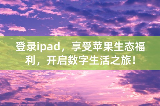 登录ipad，享受苹果生态福利，开启数字生活之旅！