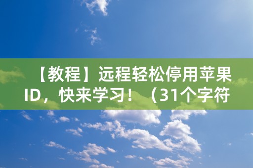 【教程】远程轻松停用苹果ID，快来学习！（31个字符）