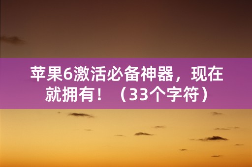 苹果6激活必备神器，现在就拥有！（33个字符）