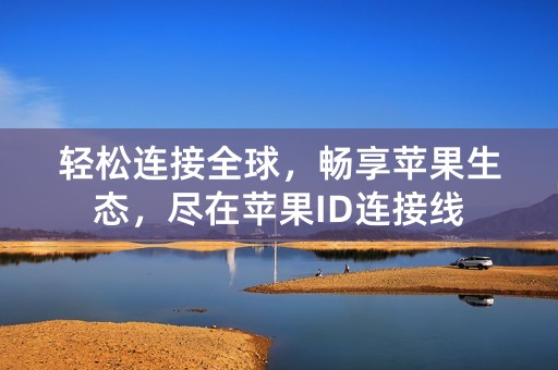 轻松连接全球，畅享苹果生态，尽在苹果ID连接线