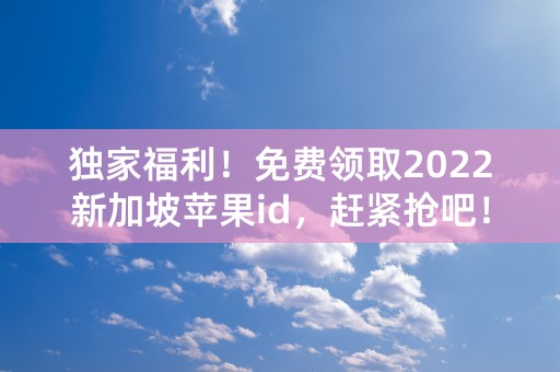 独家福利！免费领取2022新加坡苹果id，赶紧抢吧！