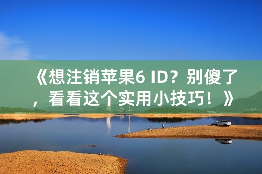 《想注销苹果6 ID？别傻了，看看这个实用小技巧！》