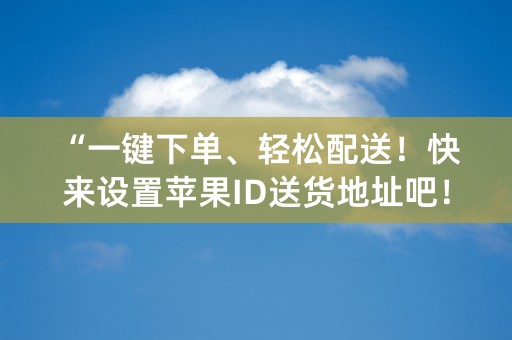 “一键下单、轻松配送！快来设置苹果ID送货地址吧！”