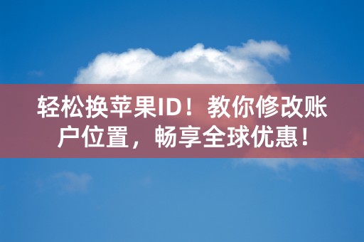 轻松换苹果ID！教你修改账户位置，畅享全球优惠！