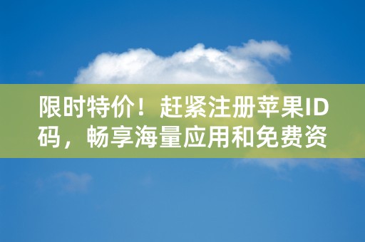 限时特价！赶紧注册苹果ID码，畅享海量应用和免费资源！