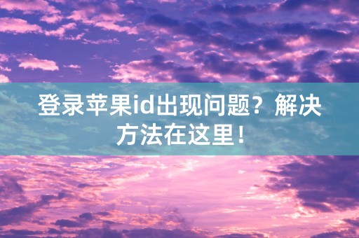 登录苹果id出现问题？解决方法在这里！