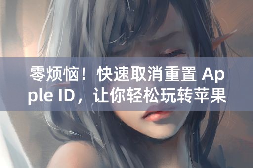 零烦恼！快速取消重置 Apple ID，让你轻松玩转苹果设备