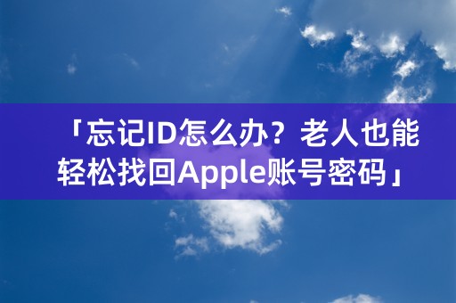 「忘记ID怎么办？老人也能轻松找回Apple账号密码」