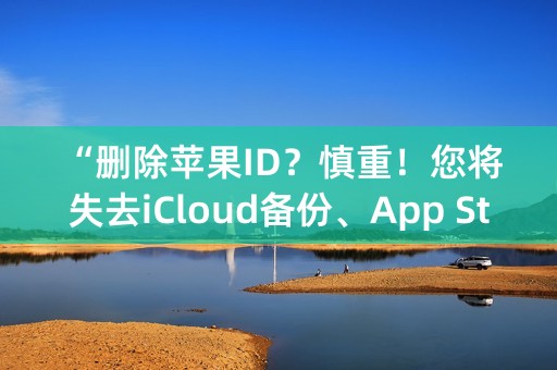 “删除苹果ID？慎重！您将失去iCloud备份、App Store下载等优惠！”