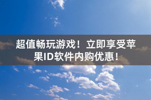 超值畅玩游戏！立即享受苹果ID软件内购优惠！