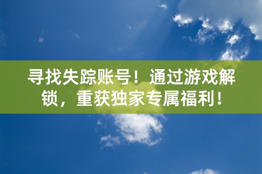 寻找失踪账号！通过游戏解锁，重获独家专属福利！