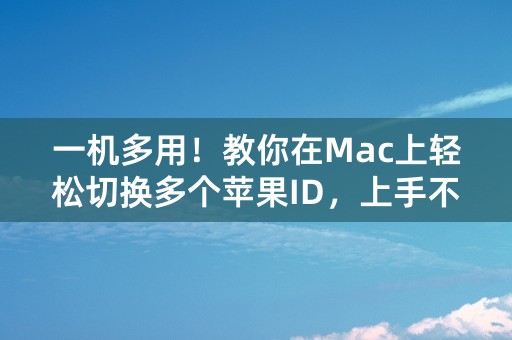 一机多用！教你在Mac上轻松切换多个苹果ID，上手不超过3分钟