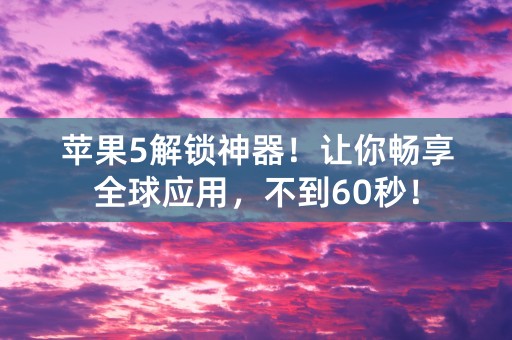 苹果5解锁神器！让你畅享全球应用，不到60秒！