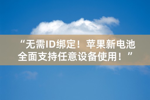 “无需ID绑定！苹果新电池全面支持任意设备使用！”