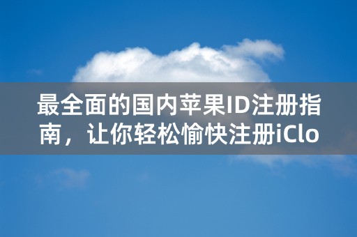 最全面的国内苹果ID注册指南，让你轻松愉快注册iCloud账号