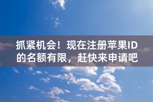 抓紧机会！现在注册苹果ID的名额有限，赶快来申请吧！