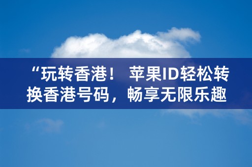 “玩转香港！ 苹果ID轻松转换香港号码，畅享无限乐趣！”