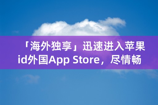 「海外独享」迅速进入苹果id外国App Store，尽情畅游全球微信、Ins等热门应用！