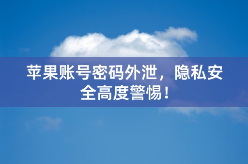 苹果账号密码外泄，隐私安全高度警惕！