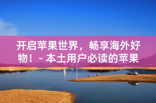 开启苹果世界，畅享海外好物！- 本土用户必读的苹果ID国内登录攻略