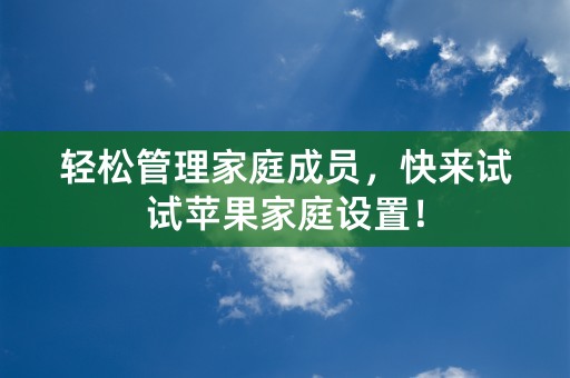 轻松管理家庭成员，快来试试苹果家庭设置！