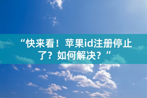 “快来看！苹果id注册停止了？如何解决？”